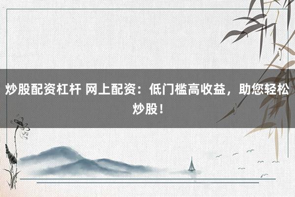 炒股配资杠杆 网上配资：低门槛高收益，助您轻松炒股！