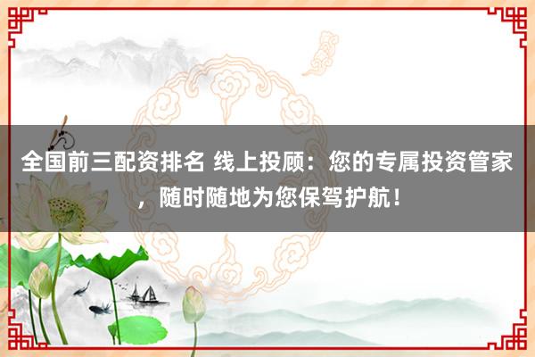 全国前三配资排名 线上投顾：您的专属投资管家，随时随地为您保驾护航！
