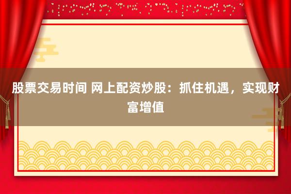 股票交易时间 网上配资炒股：抓住机遇，实现财富增值