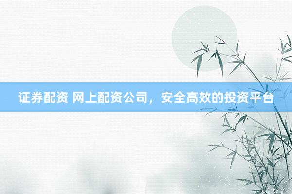 证券配资 网上配资公司，安全高效的投资平台