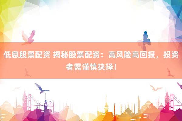 低息股票配资 揭秘股票配资：高风险高回报，投资者需谨慎抉择！