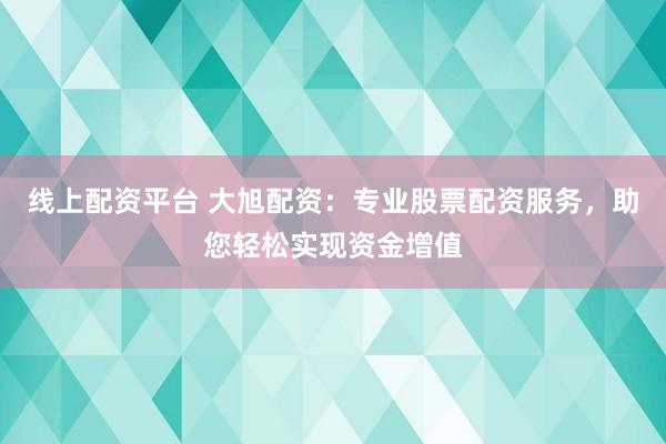 线上配资平台 大旭配资：专业股票配资服务，助您轻松实现资金增值