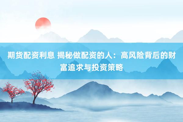 期货配资利息 揭秘做配资的人：高风险背后的财富追求与投资策略
