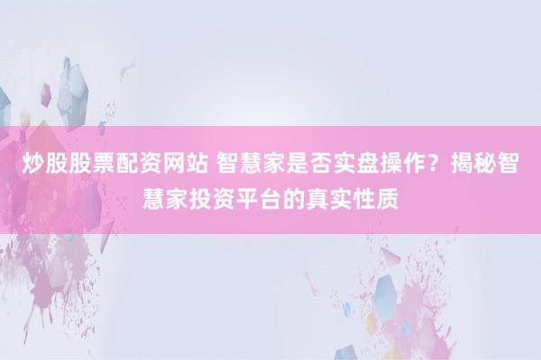 炒股股票配资网站 智慧家是否实盘操作？揭秘智慧家投资平台的真实性质