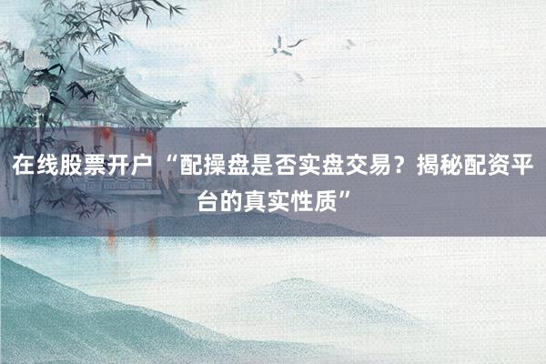 在线股票开户 “配操盘是否实盘交易？揭秘配资平台的真实性质”