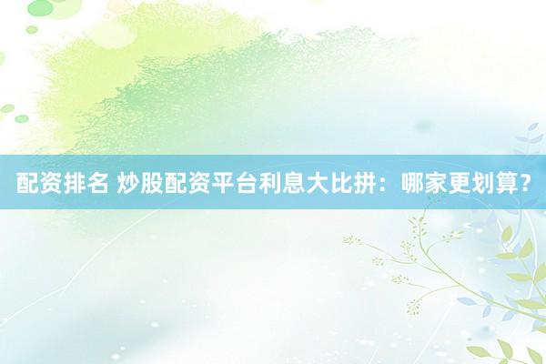 配资排名 炒股配资平台利息大比拼：哪家更划算？