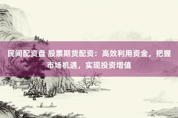 民间配资盘 股票期货配资：高效利用资金，把握市场机遇，实现投资增值