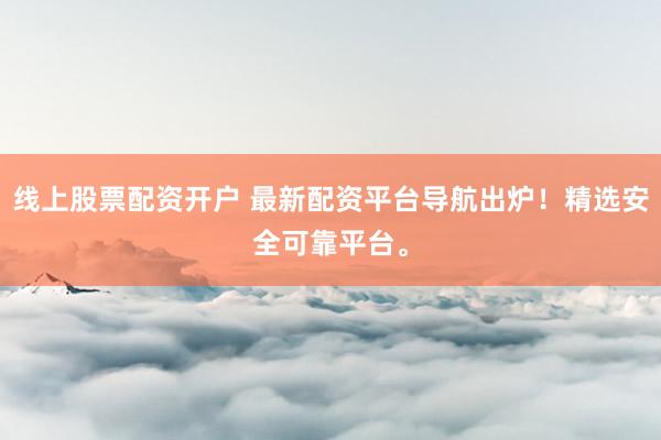 线上股票配资开户 最新配资平台导航出炉！精选安全可靠平台。