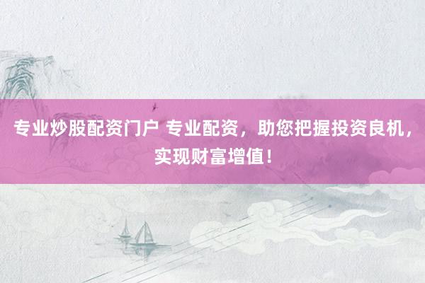 专业炒股配资门户 专业配资，助您把握投资良机，实现财富增值！