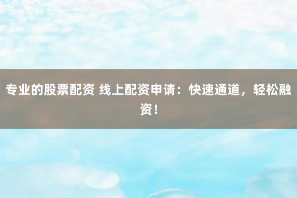专业的股票配资 线上配资申请：快速通道，轻松融资！