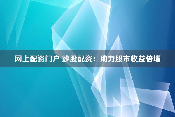 网上配资门户 炒股配资：助力股市收益倍增