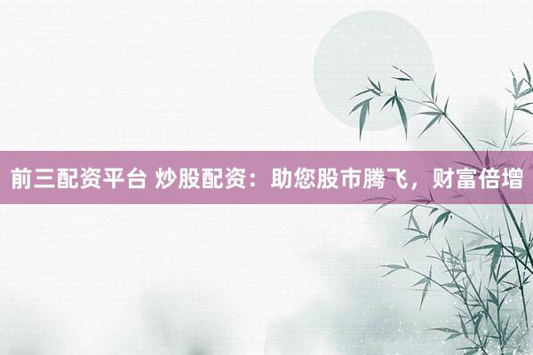 前三配资平台 炒股配资：助您股市腾飞，财富倍增