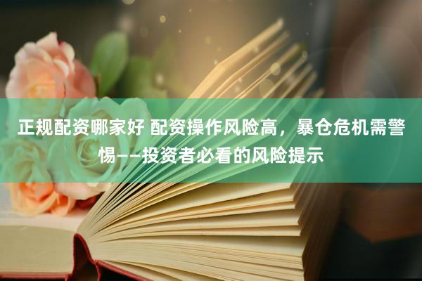 正规配资哪家好 配资操作风险高，暴仓危机需警惕——投资者必看的风险提示