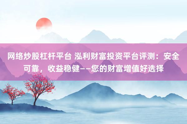 网络炒股杠杆平台 泓利财富投资平台评测：安全可靠，收益稳健——您的财富增值好选择