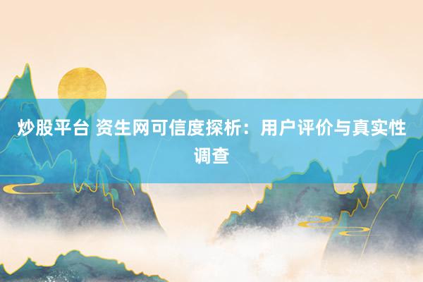 炒股平台 资生网可信度探析：用户评价与真实性调查