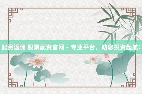 配资返佣 股票配资官网 - 专业平台，助您投资起航！