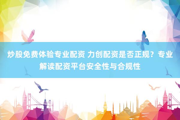 炒股免费体验专业配资 力创配资是否正规？专业解读配资平台安全性与合规性