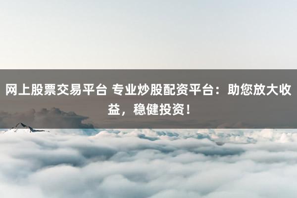 网上股票交易平台 专业炒股配资平台：助您放大收益，稳健投资！