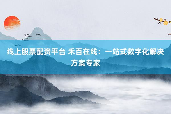 线上股票配资平台 禾百在线：一站式数字化解决方案专家