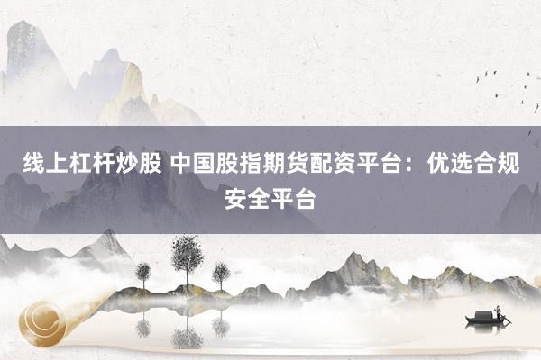线上杠杆炒股 中国股指期货配资平台：优选合规安全平台