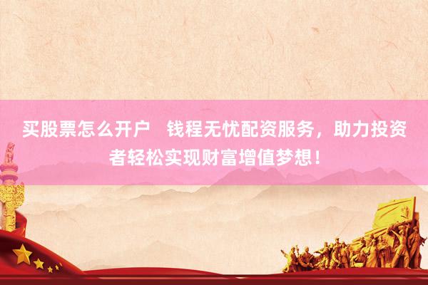 买股票怎么开户   钱程无忧配资服务，助力投资者轻松实现财富增值梦想！