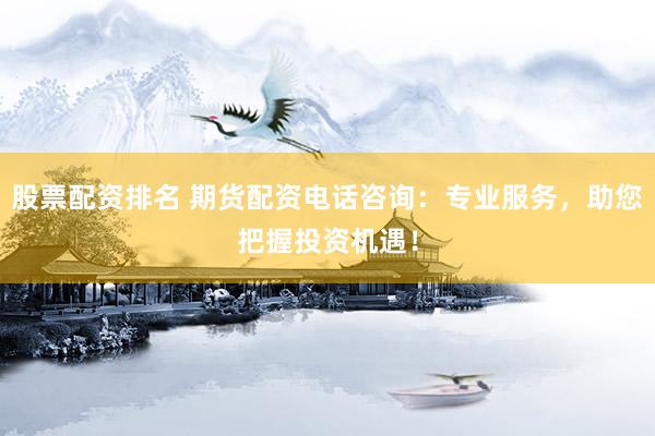 股票配资排名 期货配资电话咨询：专业服务，助您把握投资机遇！