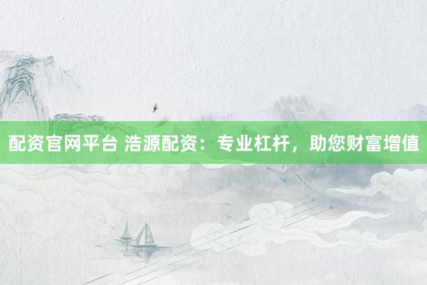 配资官网平台 浩源配资：专业杠杆，助您财富增值