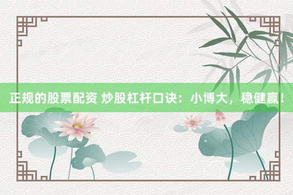 正规的股票配资 炒股杠杆口诀：小博大，稳健赢！