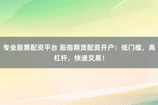 专业股票配资平台 股指期货配资开户：低门槛，高杠杆，快速交易！