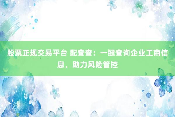 股票正规交易平台 配查查：一键查询企业工商信息，助力风险管控